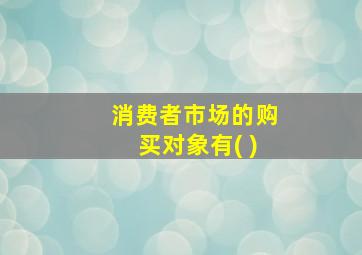 消费者市场的购买对象有( )